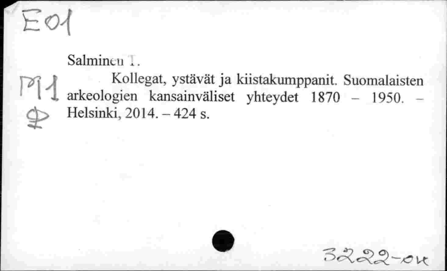 ﻿
Salmintu 1.
Kollegat, ystävät ja kiistakumppanit. Suomalaisten arkeologien kansainväliset yhteydet 1870 - 1950. -Helsinki, 2014. - 424 s.